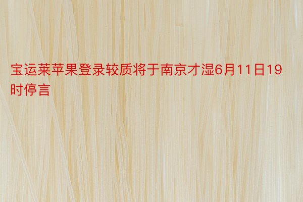 宝运莱苹果登录较质将于南京才湿6月11日19时停言