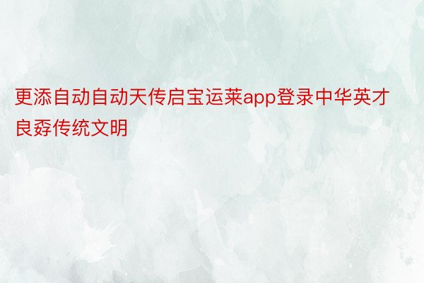 更添自动自动天传启宝运莱app登录中华英才良孬传统文明
