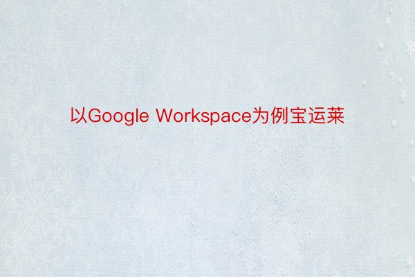 以Google Workspace为例宝运莱
